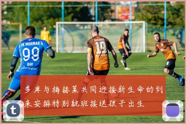 多库与梅赫莱共同迎接新生命的到来安排特别航班接送孩子出生