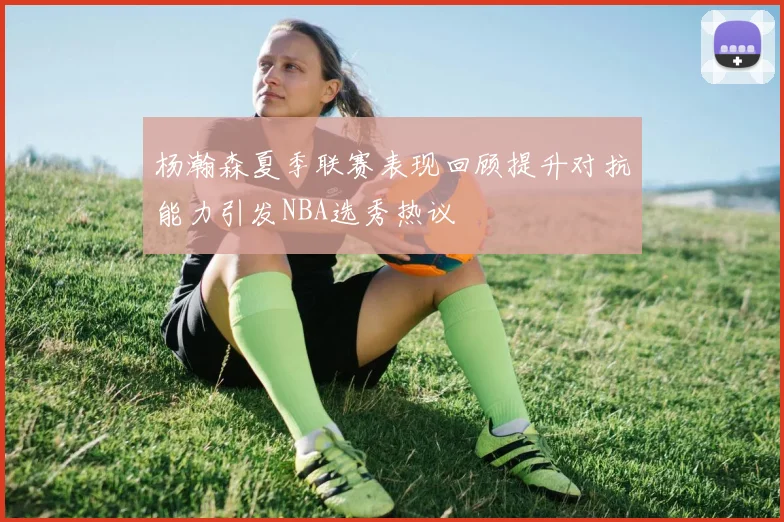 杨瀚森夏季联赛表现回顾提升对抗能力引发NBA选秀热议
